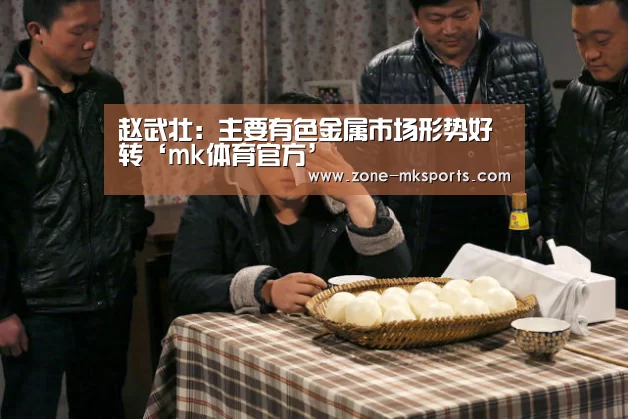 赵武壮:主要有色金属市场形势好转‘mk体育官方’(图2) mk体育官方