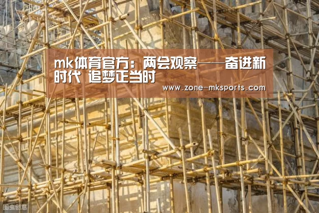 mk体育官方:两会观察——奋进新时代 追梦正当时(图1) mk体育