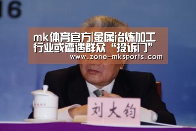 mk体育官方|金属冶炼加工行业或遭遇群众“投诉门”(图1) mk体育官方