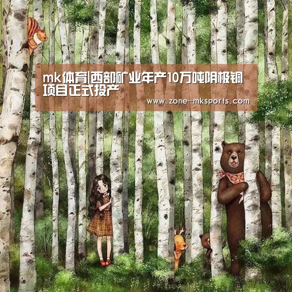 mk体育|西部矿业年产10万吨阴极铜项目正式投产(图1) mk体育官方