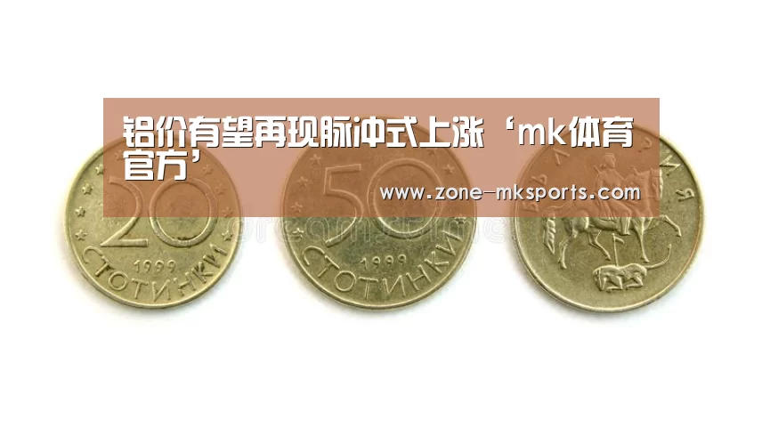 铝价有望再现脉冲式上涨‘mk体育官方’(图3) mk体育