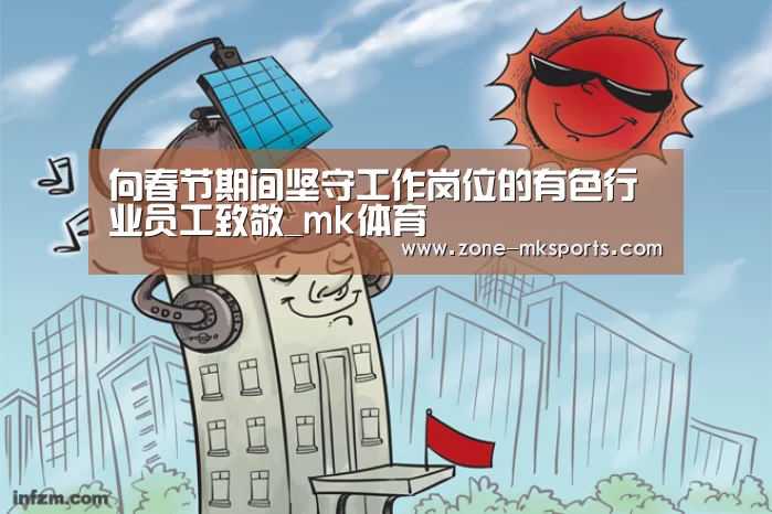 向春节期间坚守工作岗位的有色行业员工致敬_mk体育(图4) mk体育官方
