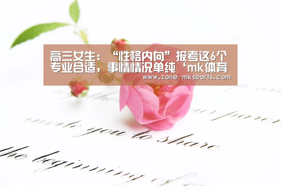 高三女生:“性格内向”报考这6个专业合适,事情情况单纯‘mk体育官方’(图2) mk体育官方