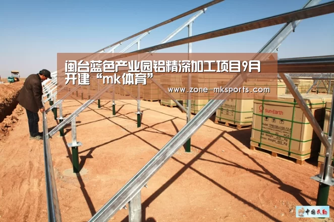 闽台蓝色产业园铝精深加工项目9月开建“mk体育”(图1) mk体育