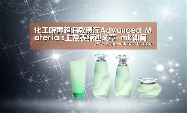 化工院黄超伯教授在Advanced Materials上发表综述文章-mk体育(图2) mk体育