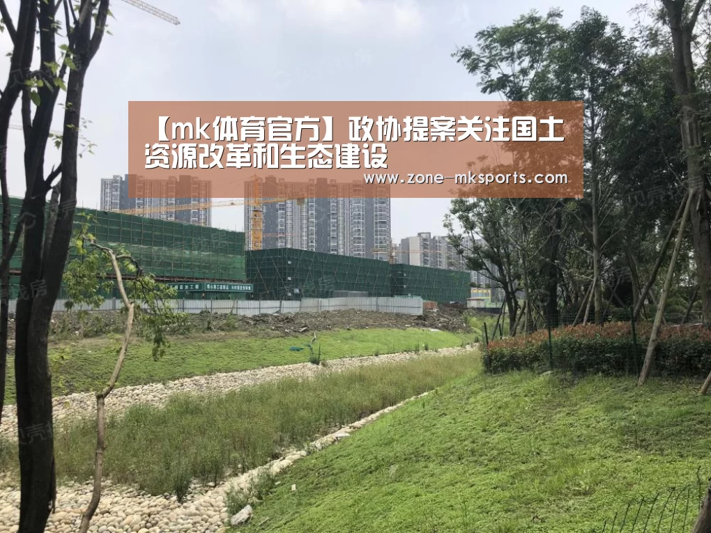 【mk体育官方】政协提案关注国土资源改革和生态建设(图4) mk体育官方