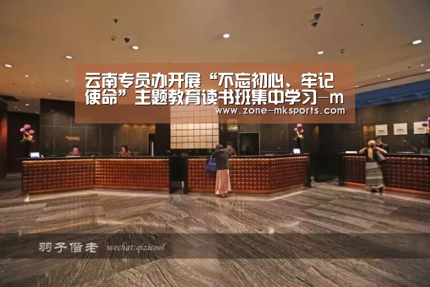 云南专员办开展“不忘初心、牢记使命”主题教育读书班集中学习-mk体育(图2) mk体育