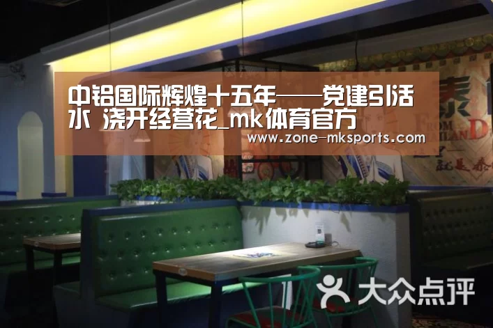 中铝国际辉煌十五年——党建引活水 浇开经营花_mk体育官方(图1) mk体育官方